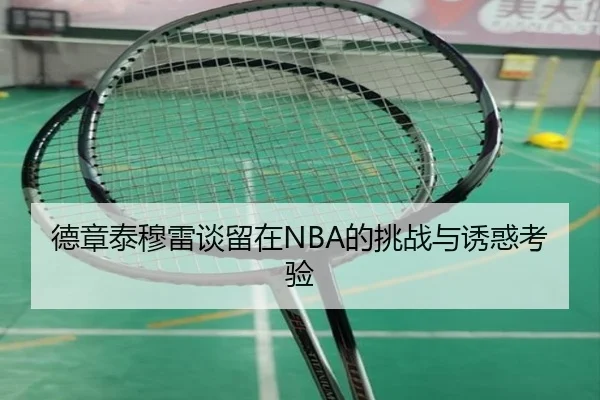 德章泰穆雷谈留在NBA的挑战与诱惑考验